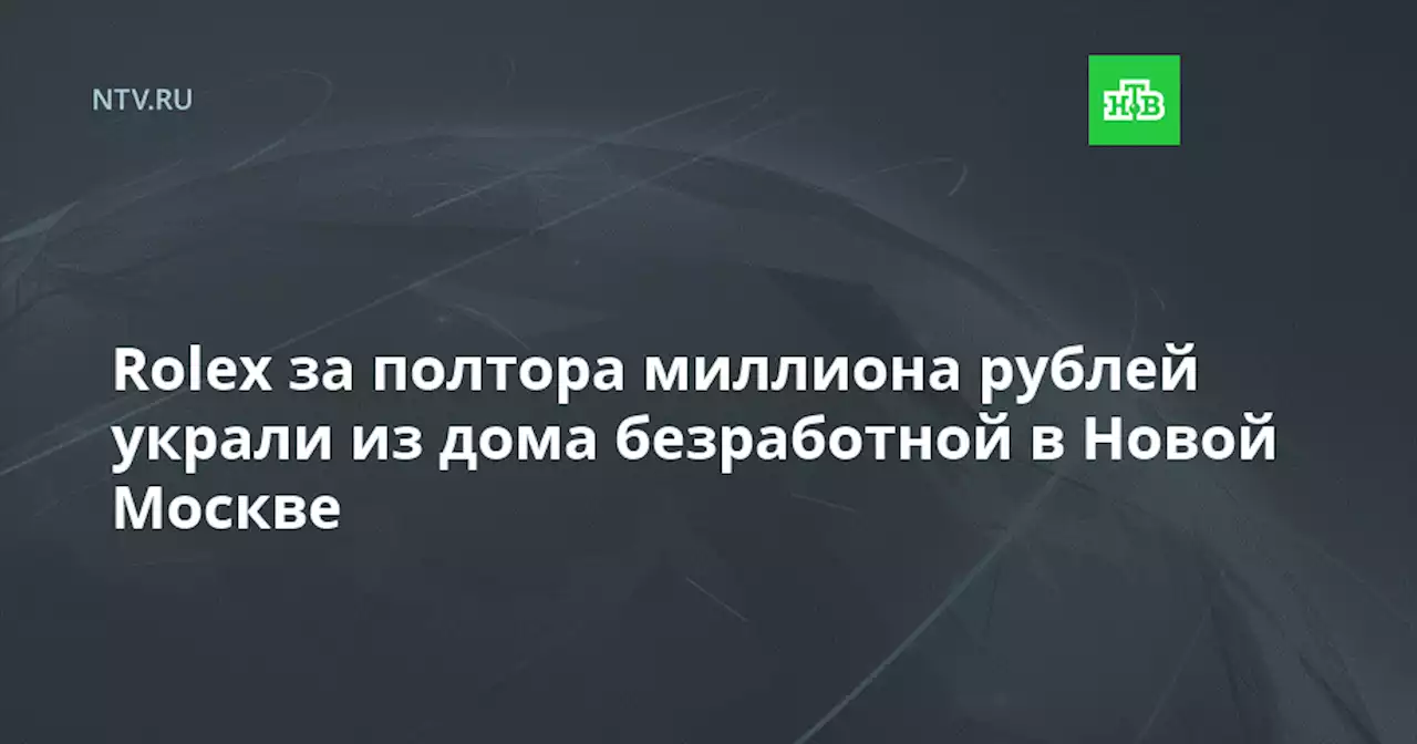 Rolex за полтора миллиона рублей украли из дома безработной в Новой Москве