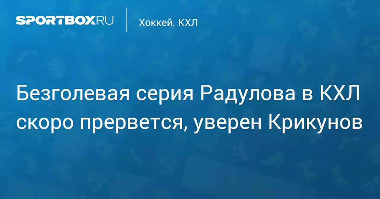 Безголевая серия Радулова в КХЛ скоро прервется, уверен Крикунов