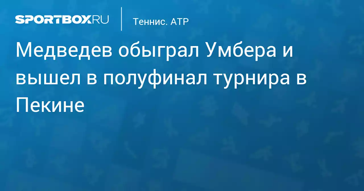 Медведев обыграл Умбера и вышел в полуфинал турнира в Пекине