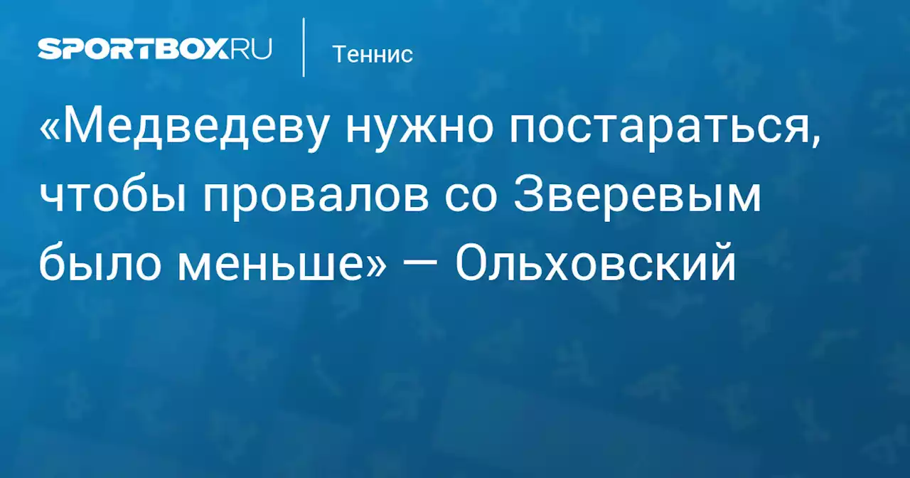 «Медведеву нужно постараться, чтобы провалов со Зверевым было меньше» — Ольховский