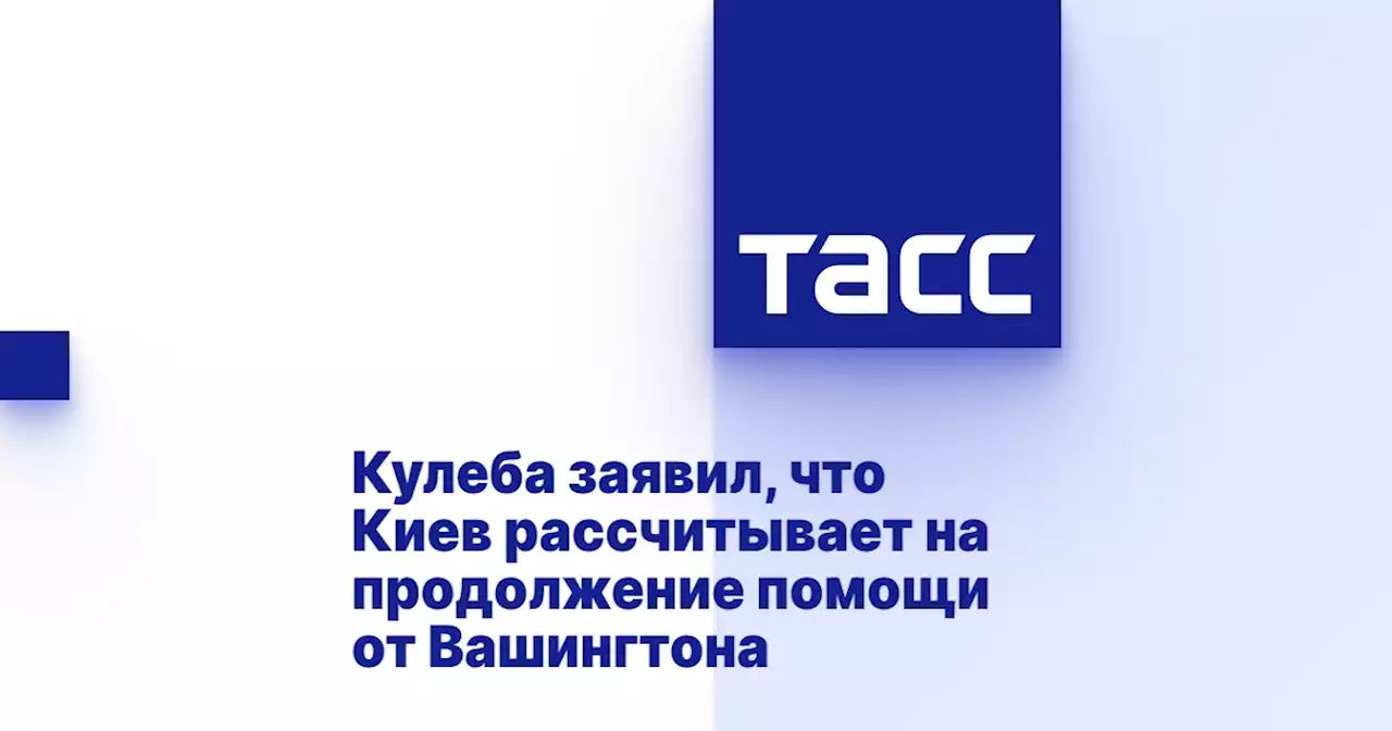 Кулеба заявил, что Киев рассчитывает на продолжение помощи от Вашингтона