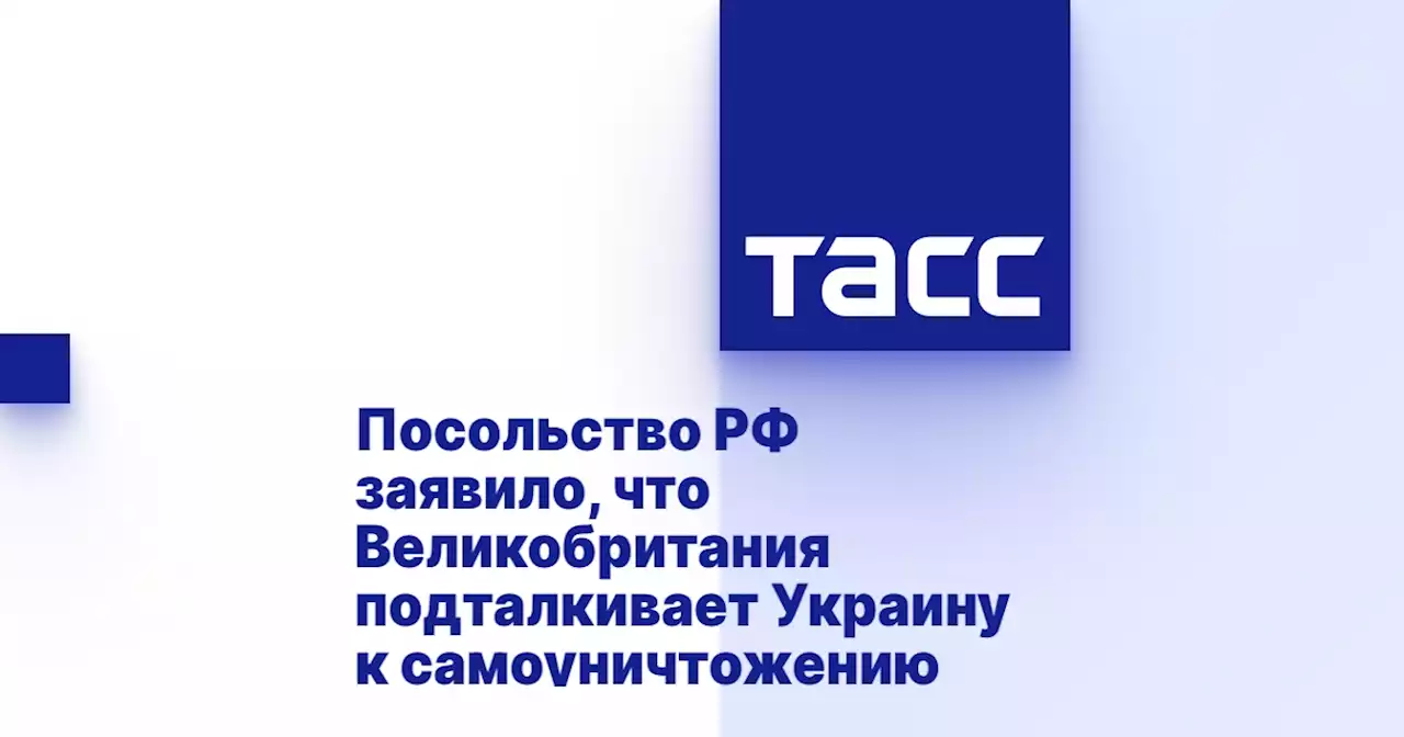 Посольство РФ заявило, что Великобритания подталкивает Украину к самоуничтожению