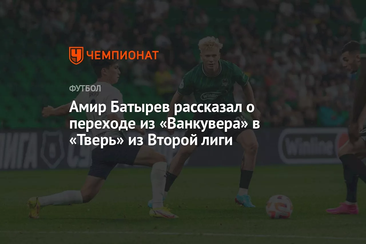 Амир Батырев рассказал о переходе из «Ванкувера» в «Тверь» из Второй лиги