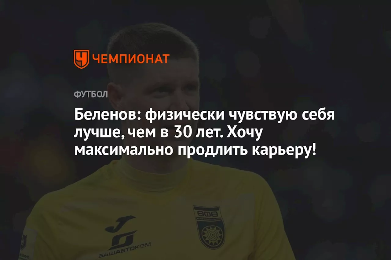 Беленов: физически чувствую себя лучше, чем в 30 лет. Хочу максимально продлить карьеру!