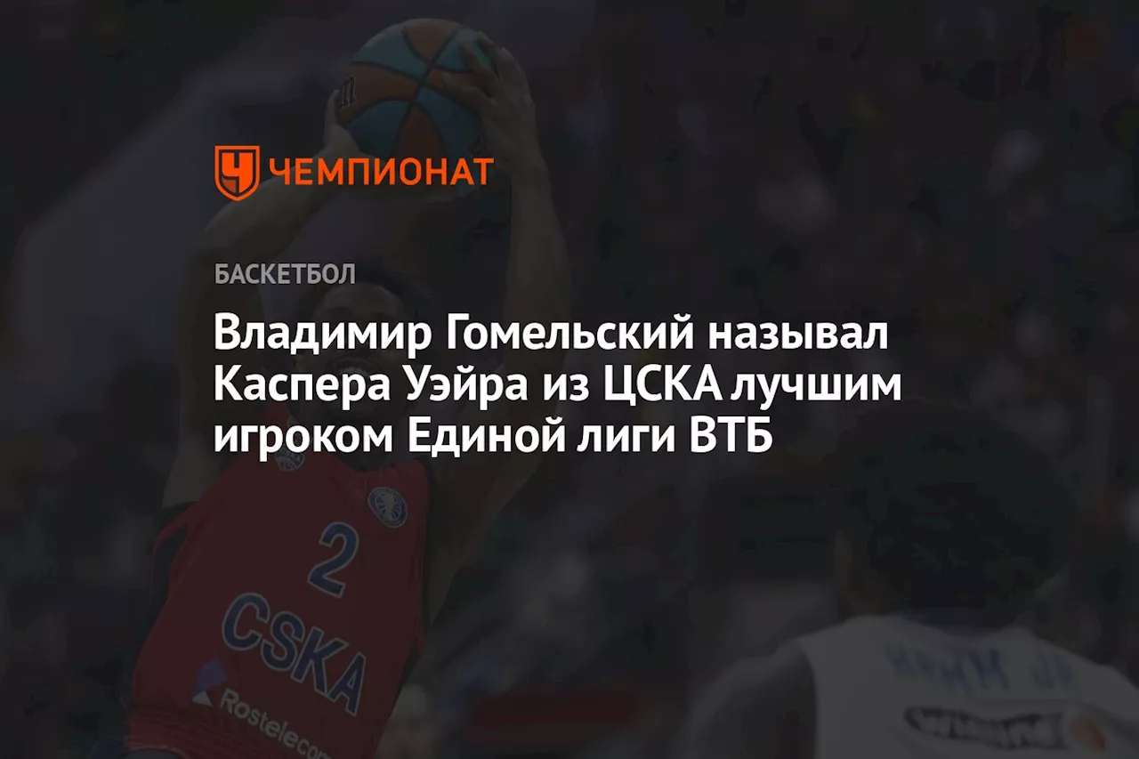 Владимир Гомельский назвал Каспера Уэйра из ЦСКА лучшим игроком Единой лиги ВТБ