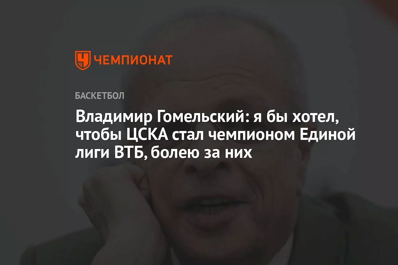 Владимир Гомельский: я бы хотел, чтобы ЦСКА стал чемпионом Единой лиги ВТБ, болею за них