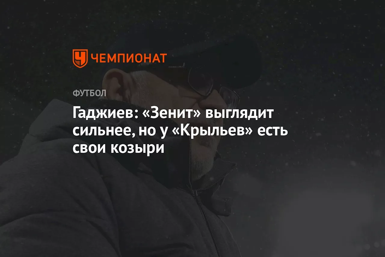 Гаджиев: «Зенит» выглядит сильнее, но у «Крыльев» есть свои козыри