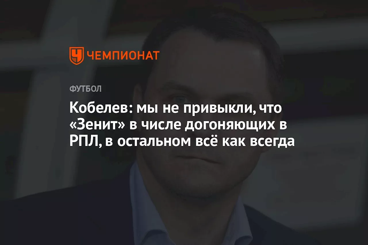 Кобелев: мы не привыкли, что «Зенит» в числе догоняющих в РПЛ, в остальном всё как всегда