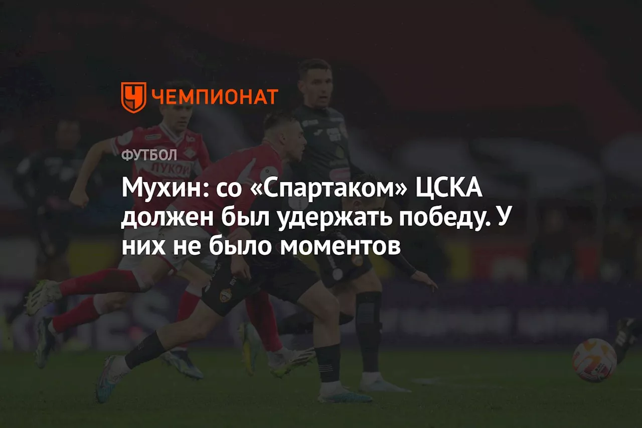 Мухин: со «Спартаком» ЦСКА должен был удержать победу. У них не было моментов