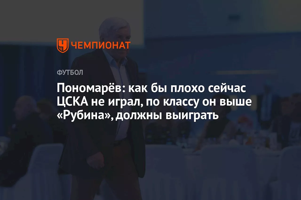 Пономарёв: как бы плохо сейчас ЦСКА не играл, по классу он выше «Рубина», должны выиграть