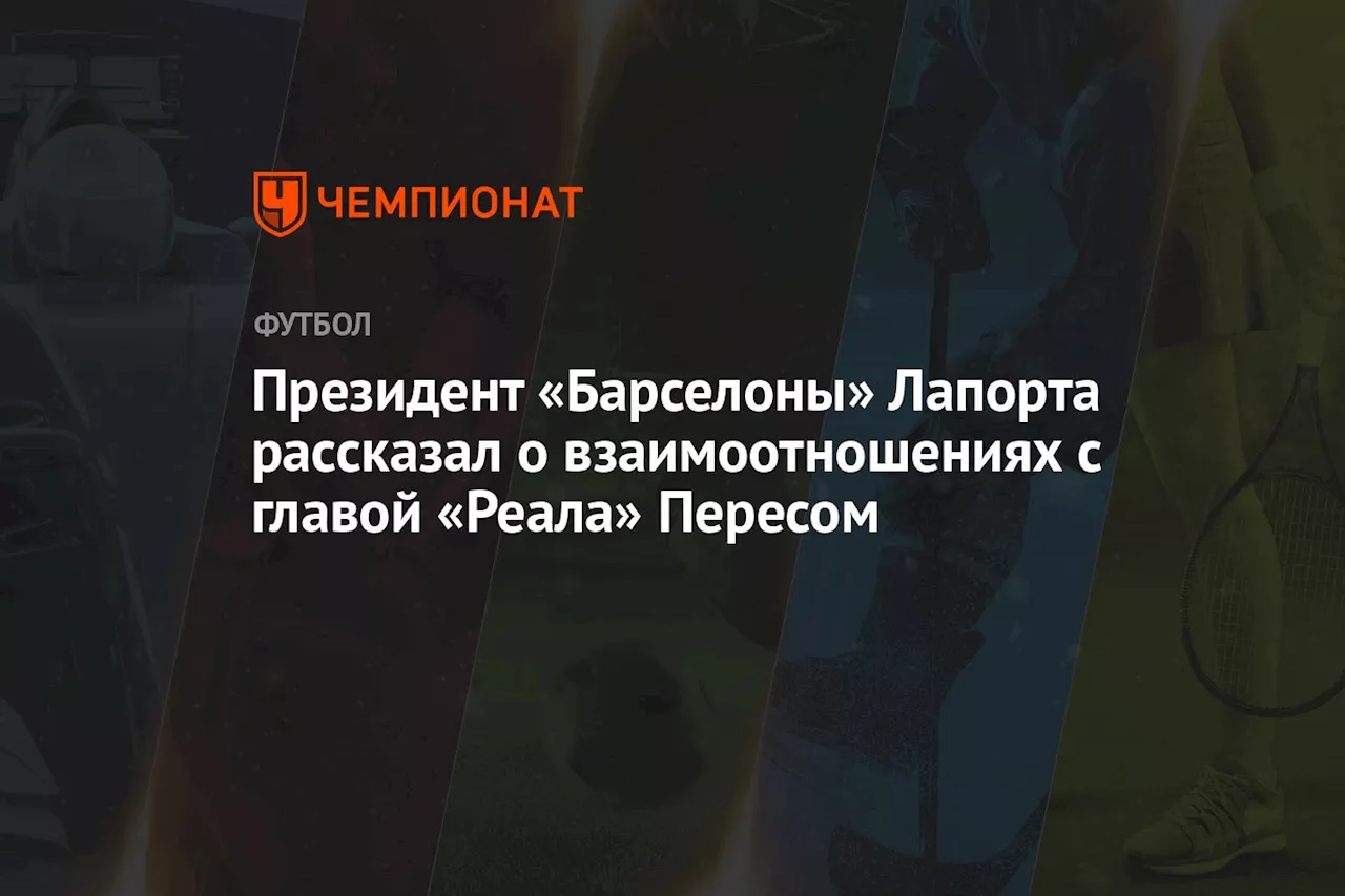 Президент «Барселоны» Лапорта рассказал о взаимоотношениях с главой «Реала» Пересом