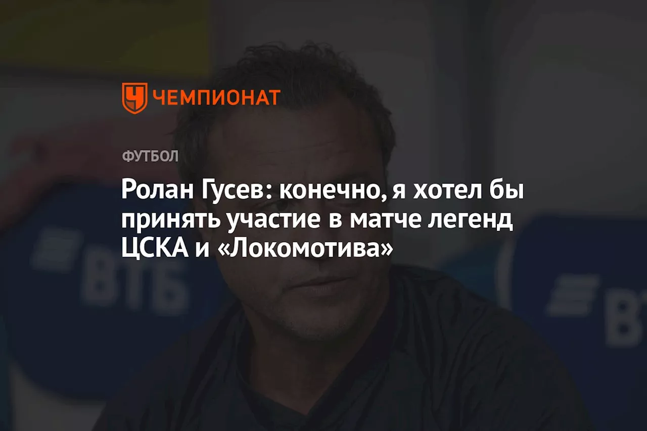 Ролан Гусев: конечно, я хотел бы принять участие в матче легенд ЦСКА и «Локомотива»