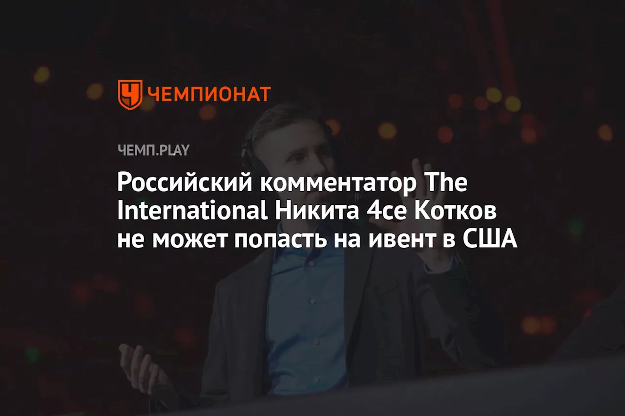 Российский комментатор The International Никита 4ce Котков не может попасть на ивент в США