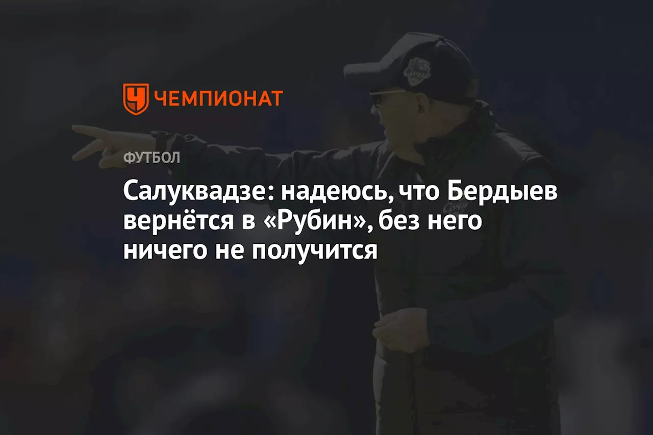 Салуквадзе: надеюсь, что Бердыев вернётся в «Рубин», без него ничего не получится