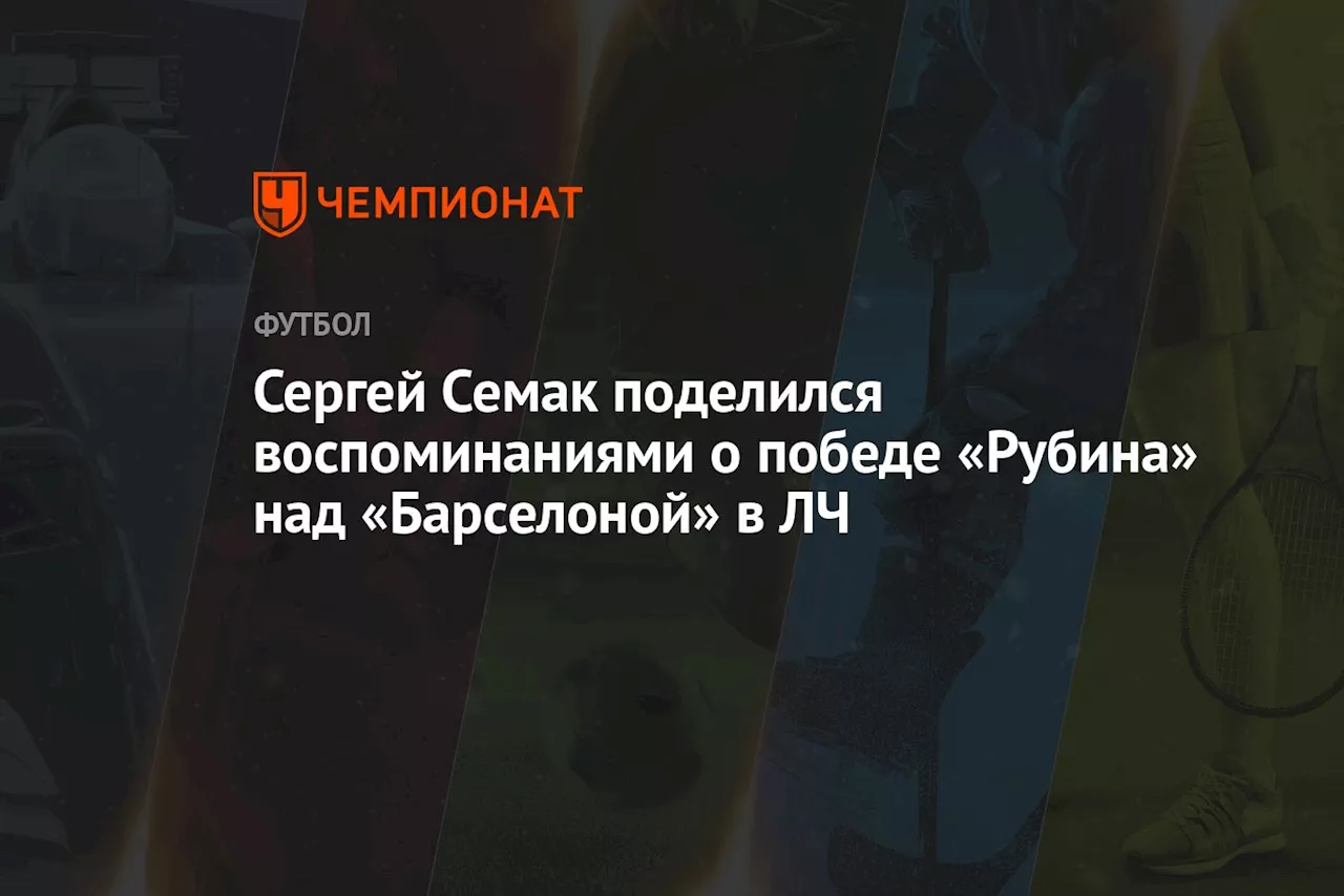 Сергей Семак поделился воспоминаниями о победе «Рубина» над «Барселоной» в ЛЧ