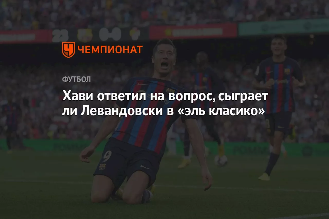 Хави ответил на вопрос, сыграет ли Левандовски в «эль класико»