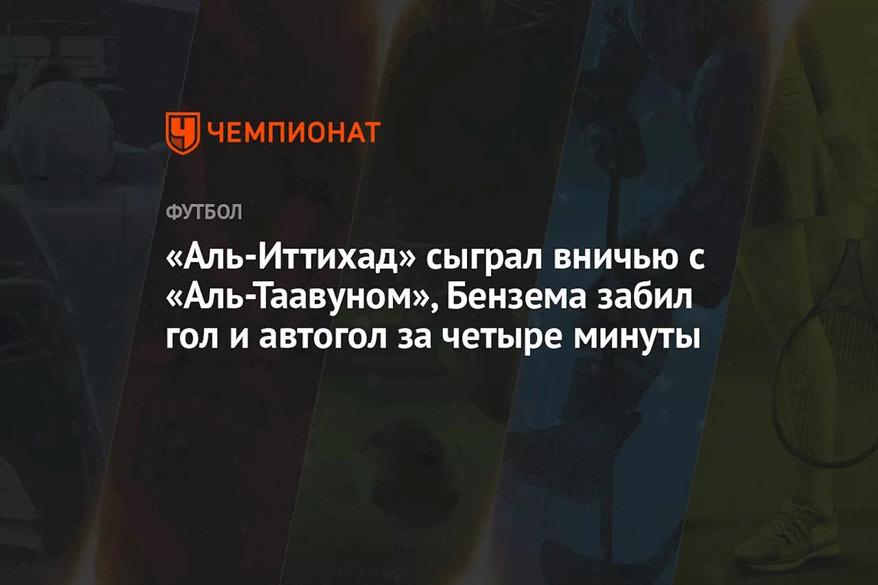 «Аль-Иттихад» сыграл вничью с «Аль-Таавуном», Бензема забил гол и автогол за четыре минуты