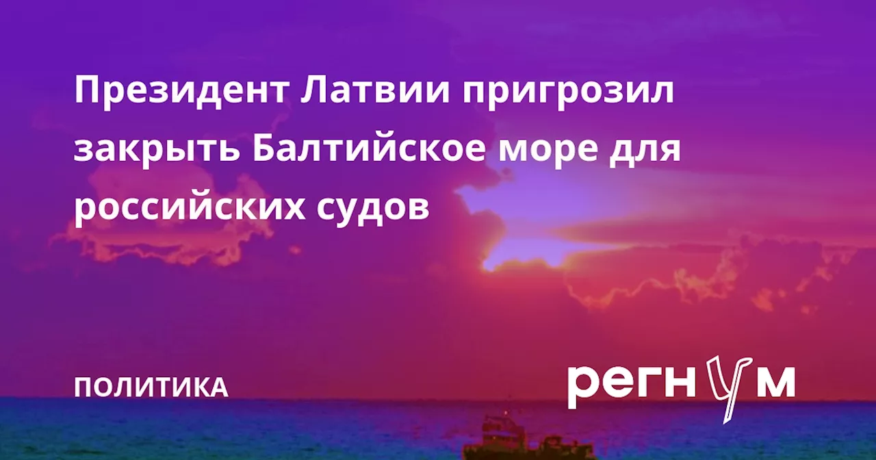 Президент Латвии пригрозил закрыть Балтийское море для российских судов