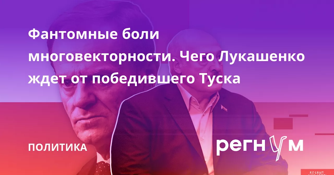 Фантомные боли многовекторности. Чего Лукашенко ждет от победившего Туска