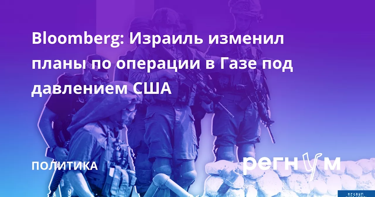 Bloomberg: Израиль изменил планы по операции в Газе под давлением США