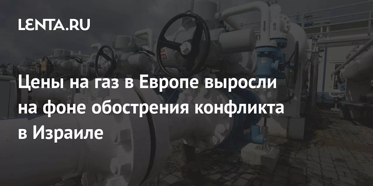 Цены на газ в Европе выросли на фоне обострения конфликта в Израиле