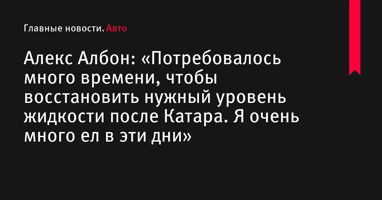 Алекс Албон: «Потребовалось много времени, чтобы восстановить нужный уровень жидкости после Катара. Я очень много ел в эти дни»