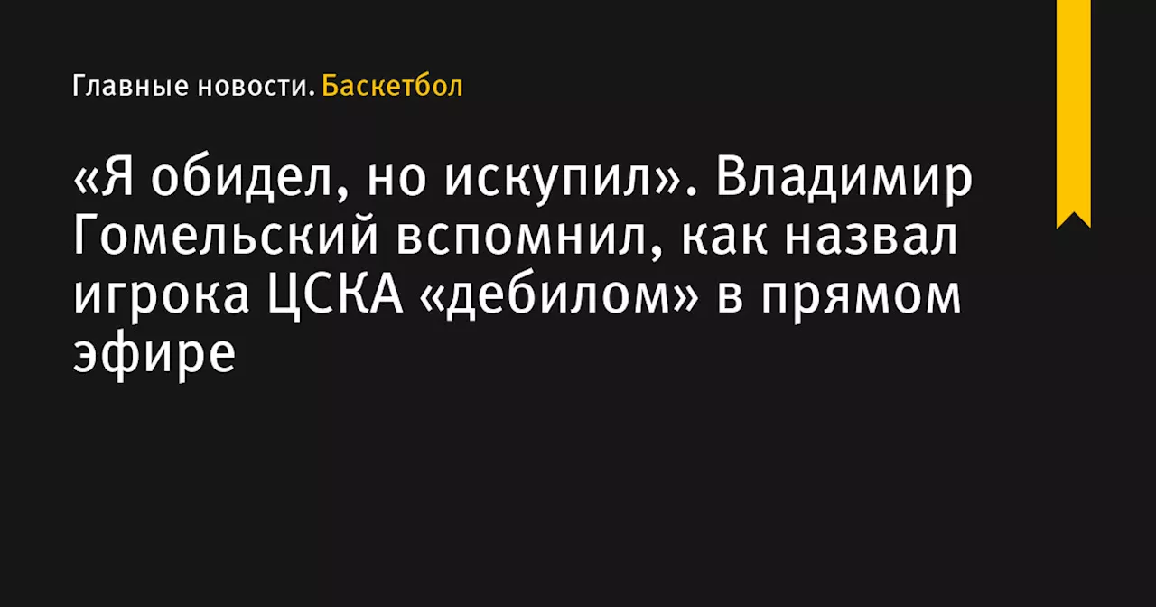 «Я обидел, но искупил». Владимир Гомельский вспомнил, как назвал игрока ЦСКА «дебилом» в прямом эфире