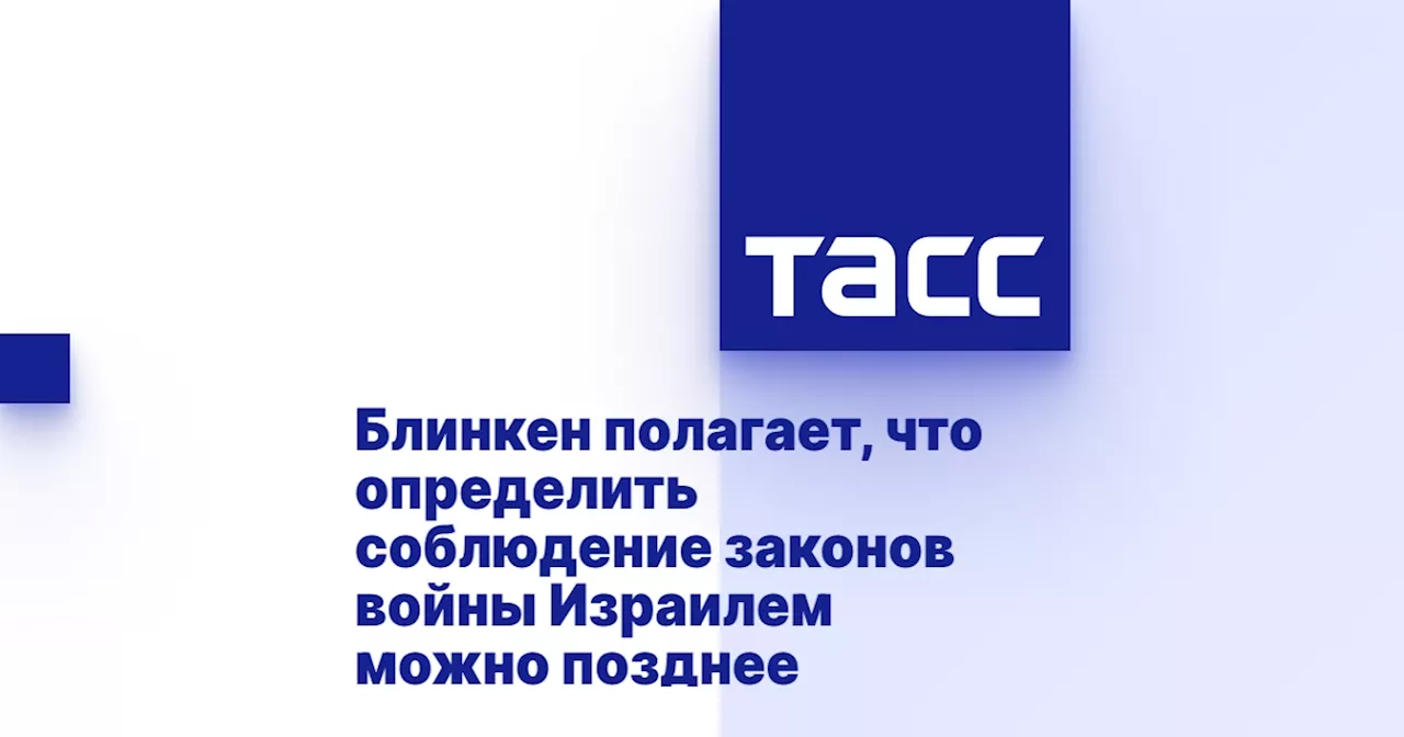 Блинкен полагает, что определить соблюдение законов войны Израилем можно позднее