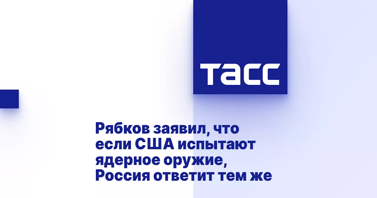 Рябков заявил, что если США испытают ядерное оружие, Россия ответит тем же