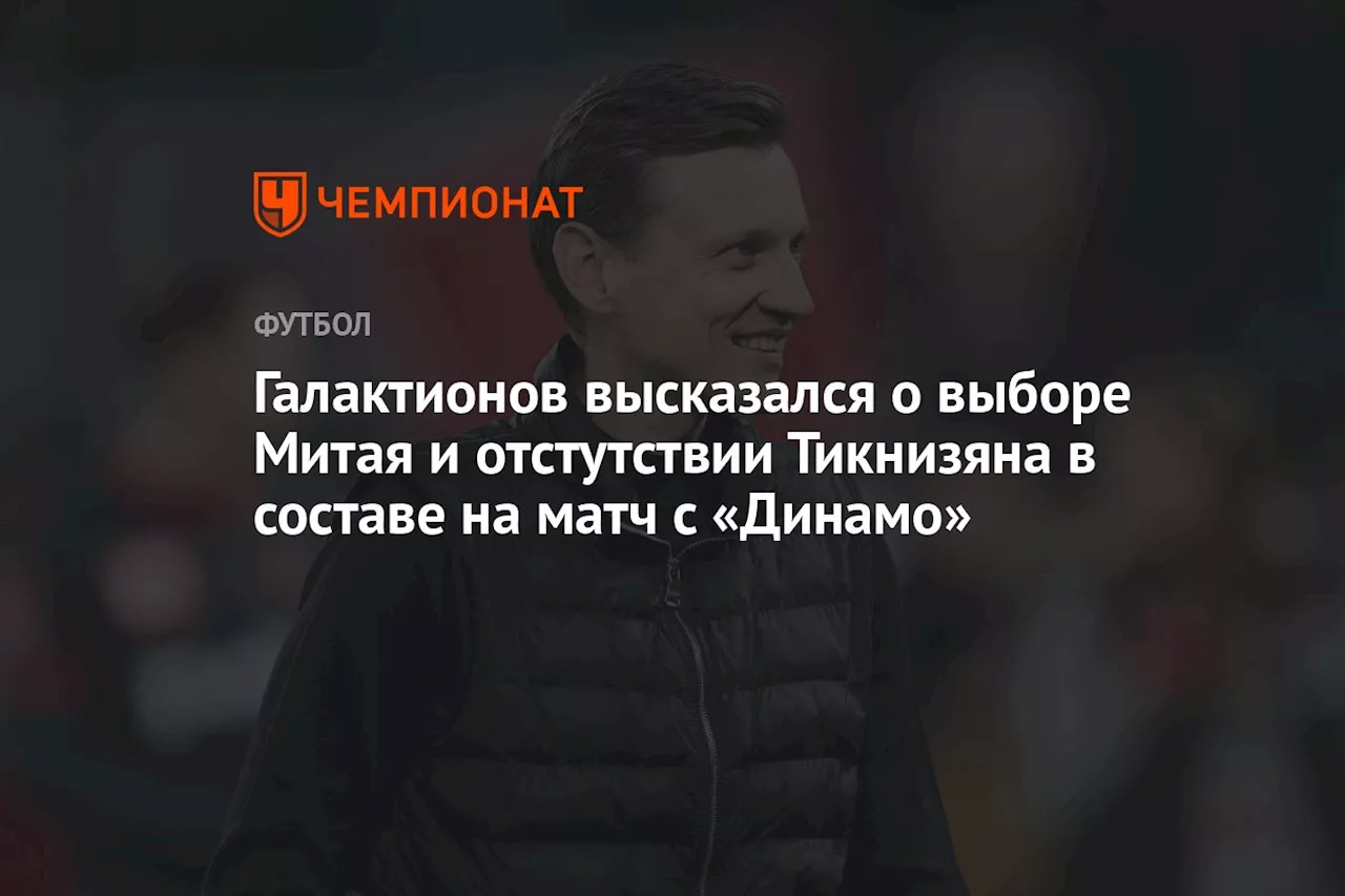 Галактионов высказался о выборе Митая и отстутствии Тикнизяна в составе на матч с «Динамо»