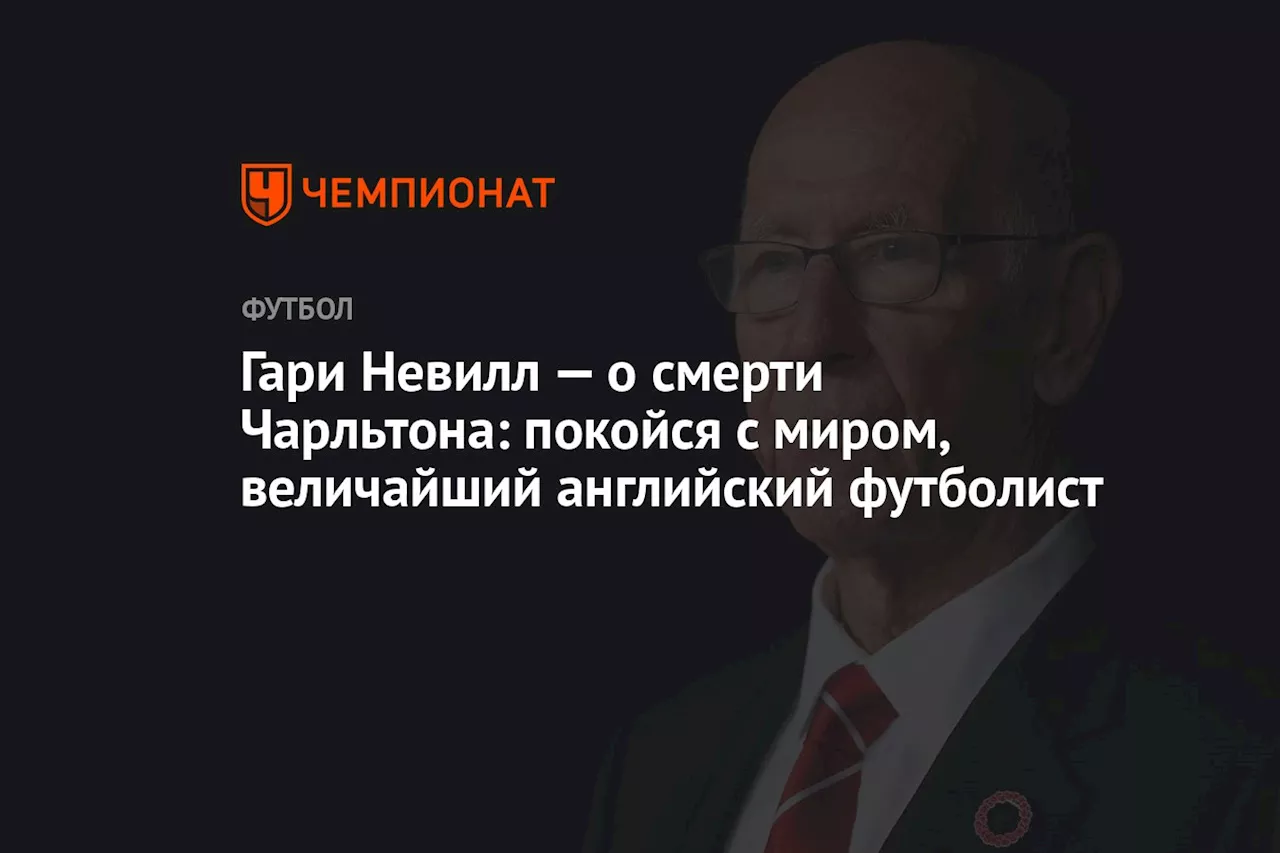 Гари Невилл — о смерти Чарльтона: покойся с миром, величайший английский футболист