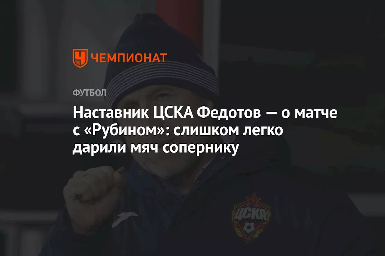 Наставник ЦСКА Федотов — о матче с «Рубином»: слишком легко дарили мяч сопернику