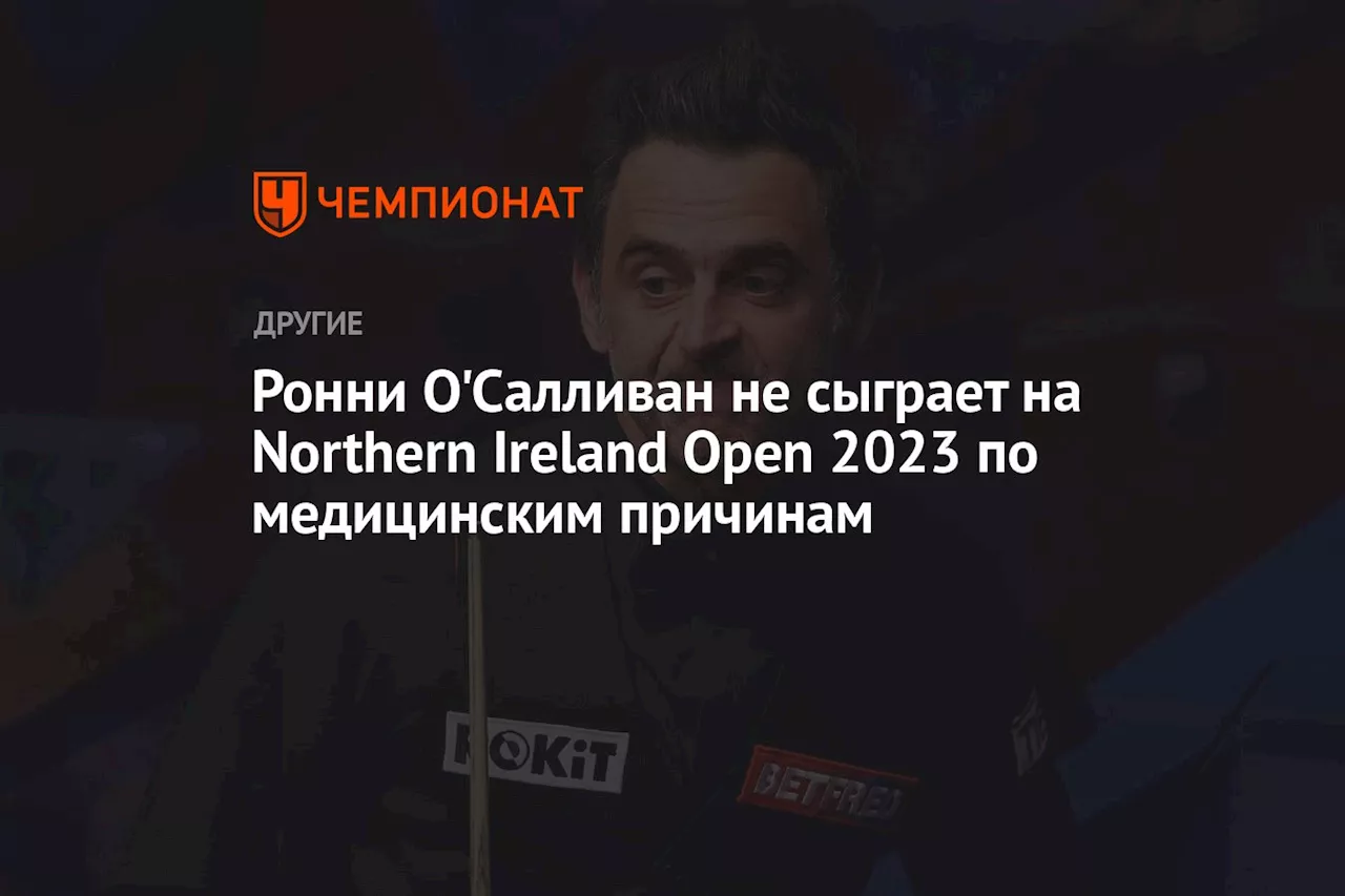 Ронни О'Салливан не сыграет на Northern Ireland Open 2023 по медицинским причинам