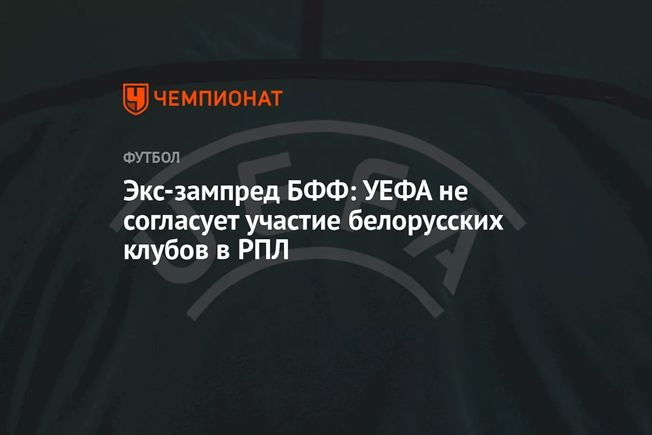 Экс-зампред БФФ: УЕФА не согласует участие белорусских клубов в РПЛ