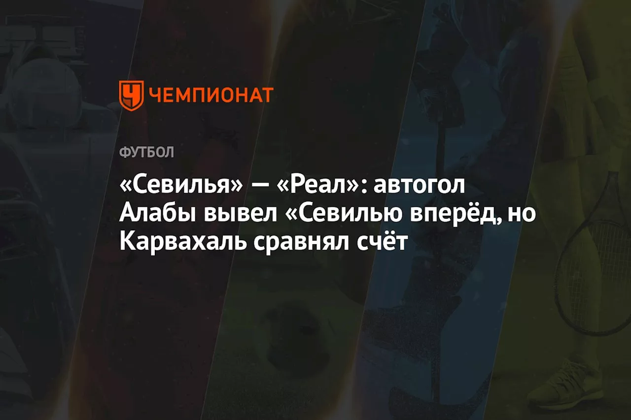 «Севилья» — «Реал»: автогол Алабы вывел «Севилью вперёд, но Карвахаль сравнял счёт