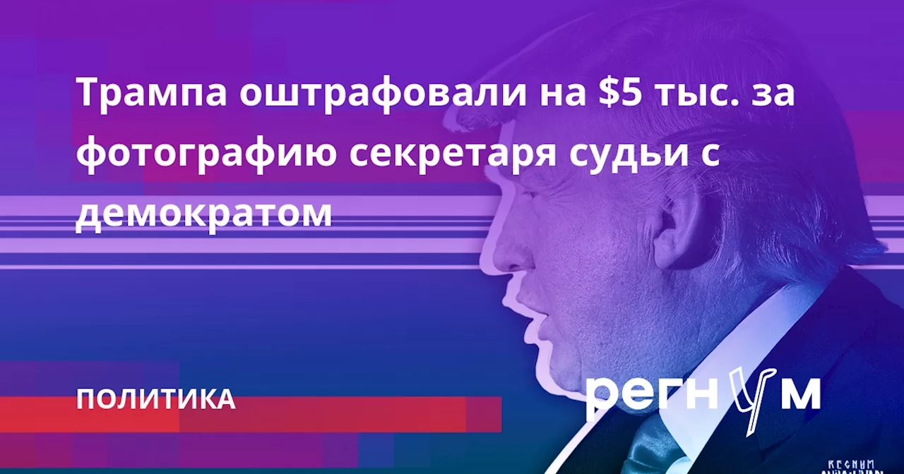 Трампа оштрафовали на $5 тыс. за фотографию секретаря судьи с демократом