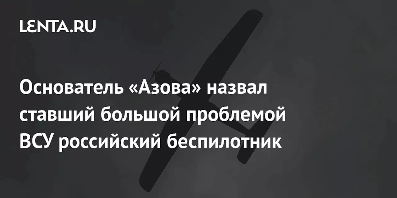 Основатель «Азова» назвал ставший большой проблемой ВСУ российский беспилотник