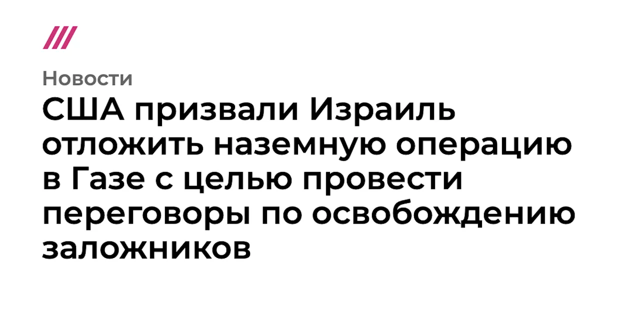 США призвали Израиль отложить наземную операцию в Газе с целью провести переговоры по освобождению заложников