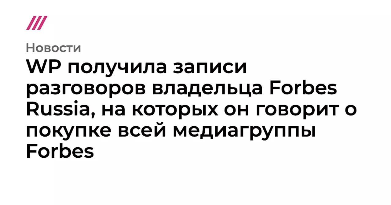 WP получила записи разговоров владельца Forbes Russia, на которых он говорит о покупке всей медиагруппы Forbes