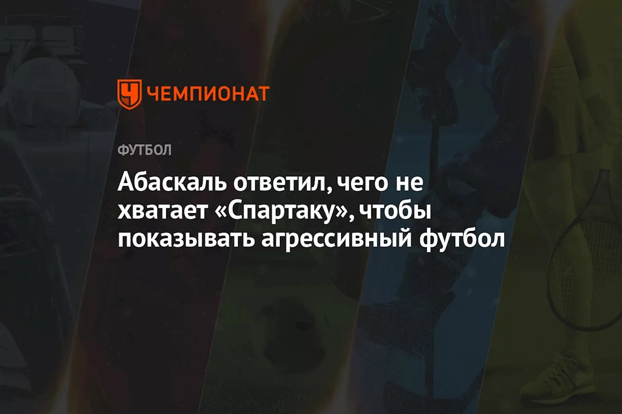 Абаскаль ответил, чего не хватает «Спартаку», чтобы показывать агрессивный футбол