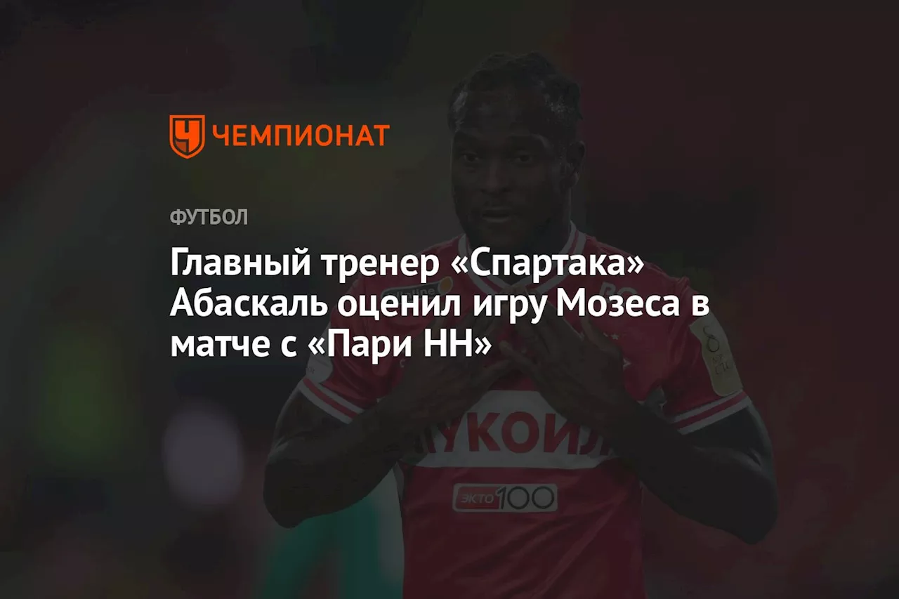 Главный тренер «Спартака» Абаскаль оценил игру Мозеса в матче с «Пари НН»