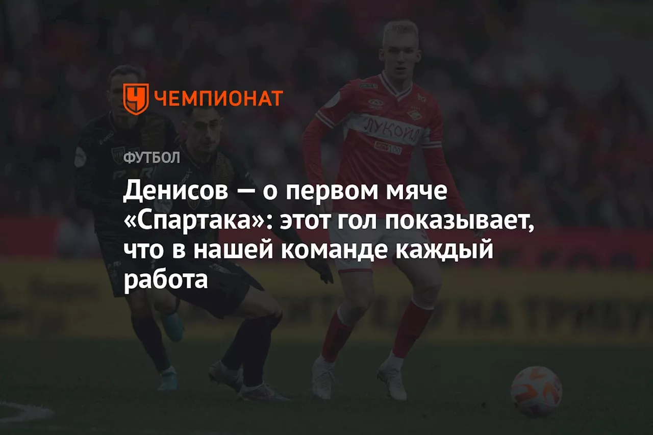 Денисов — о первом мяче «Спартака»: этот гол показывает, что в нашей команде каждый работа