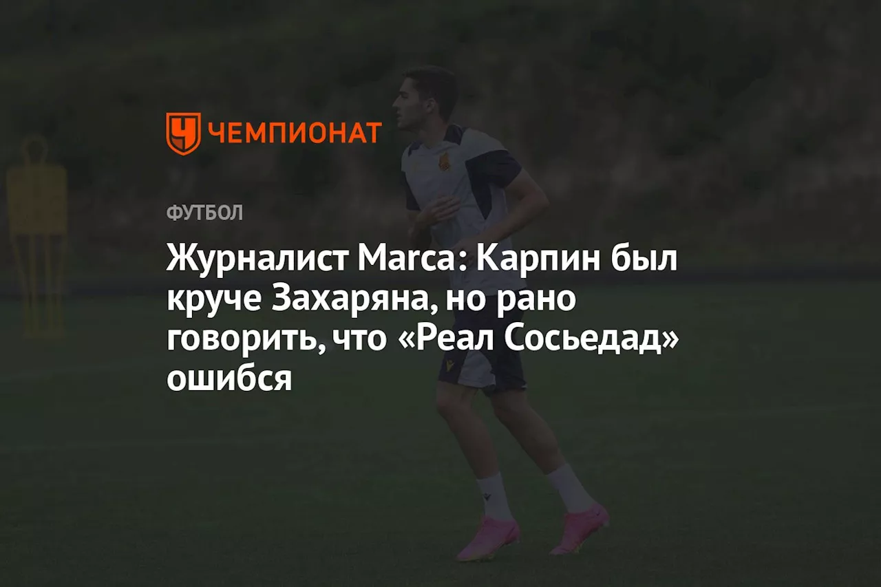 Журналист Marca: Карпин был круче Захаряна, но рано говорить, что «Реал Сосьедад» ошибся