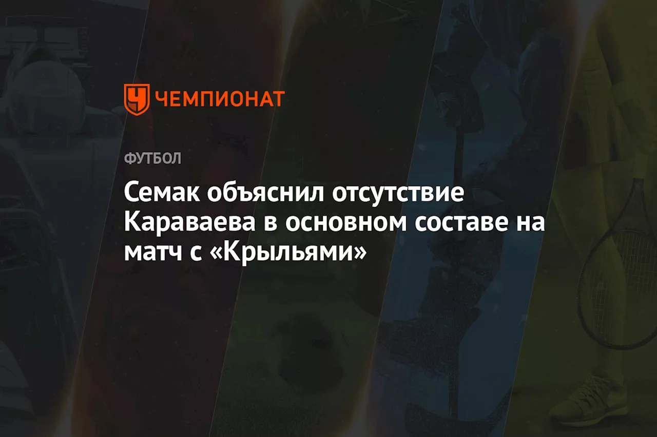 Семак объяснил отсутствие Караваева в основном составе на матч с «Крыльями»