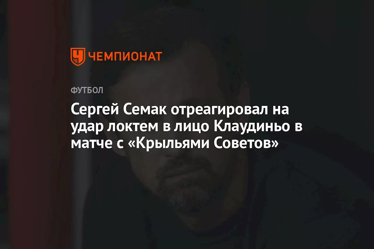 Сергей Семак отреагировал на удар локтем в лицо Клаудиньо в матче с «Крыльями Советов».