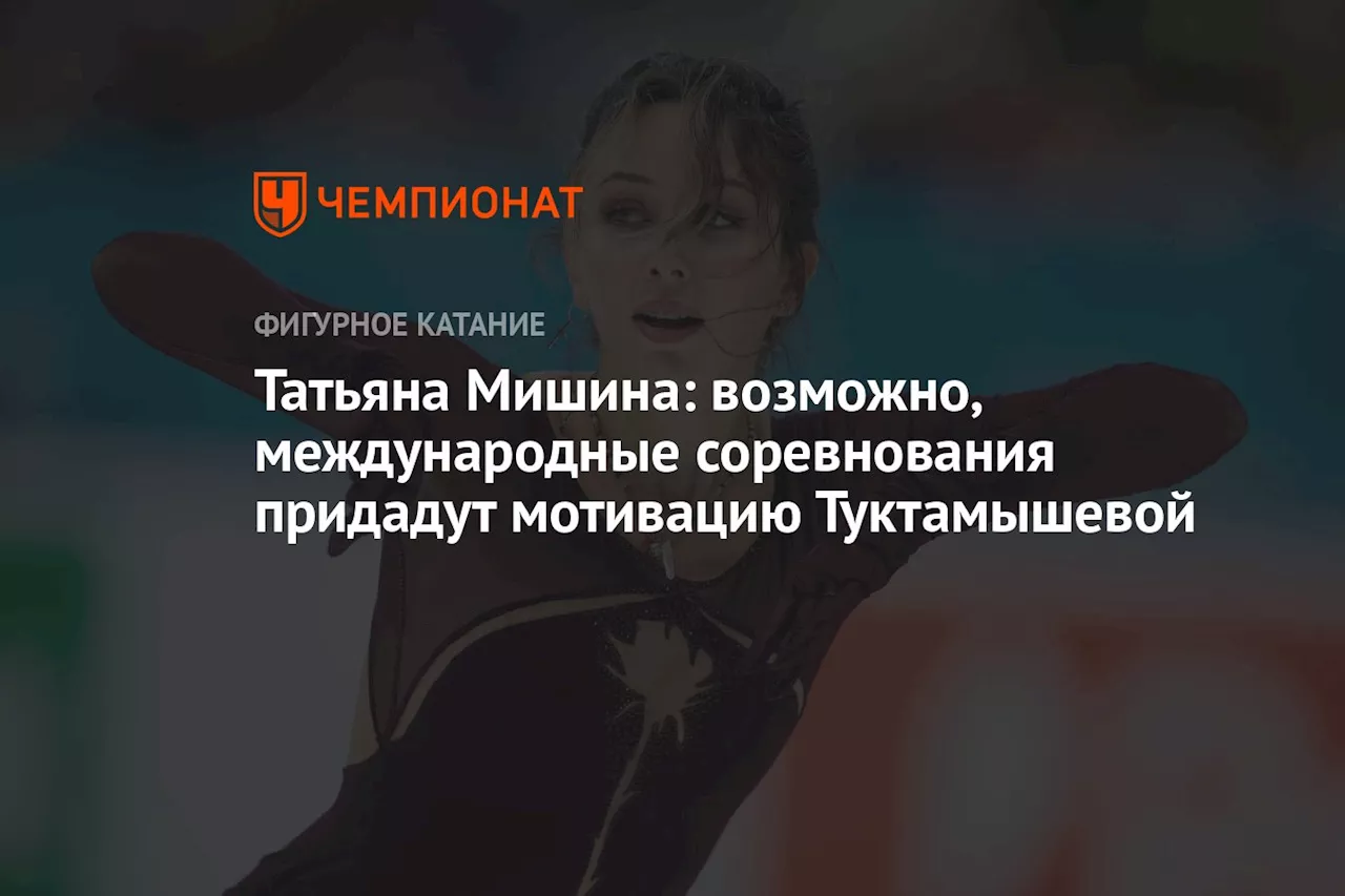 Татьяна Мишина: возможно, международные соревнования придадут мотивацию Туктамышевой