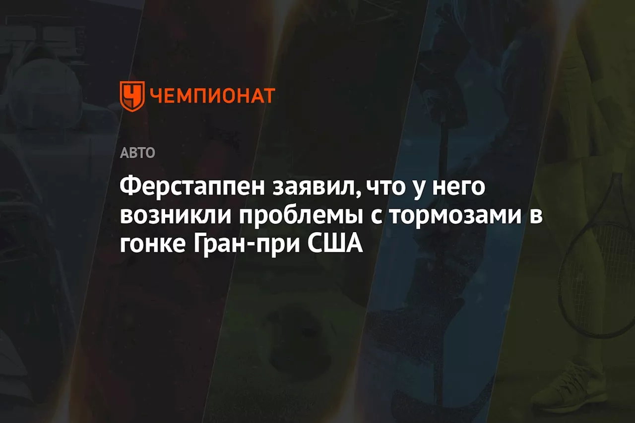 Ферстаппен заявил, что у него возникли проблемы с тормозами в гонке Гран-при США