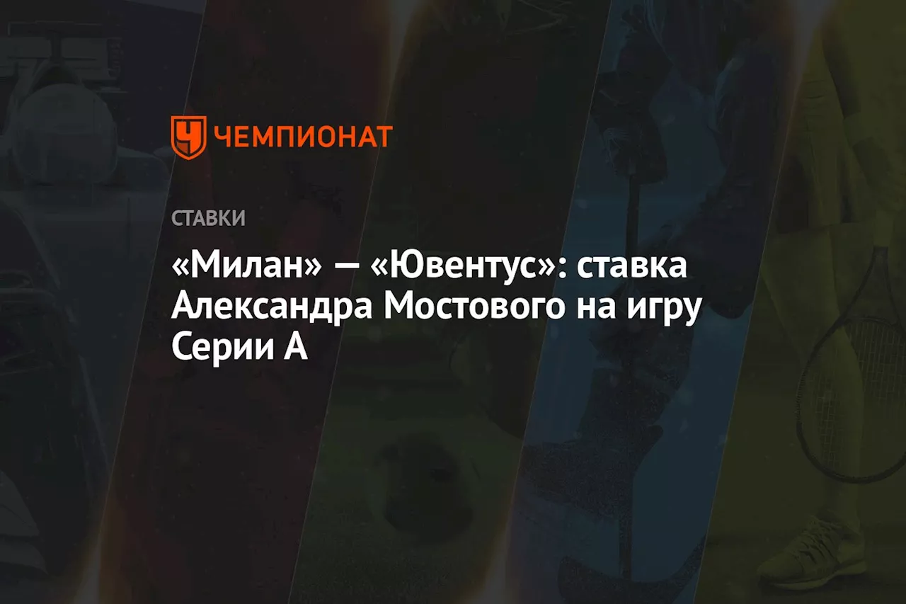 «Милан» — «Ювентус»: ставка Александра Мостового на игру Серии А