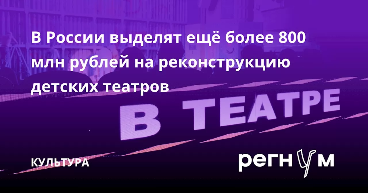 В России выделят ещё более 800 млн рублей на реконструкцию детских театров