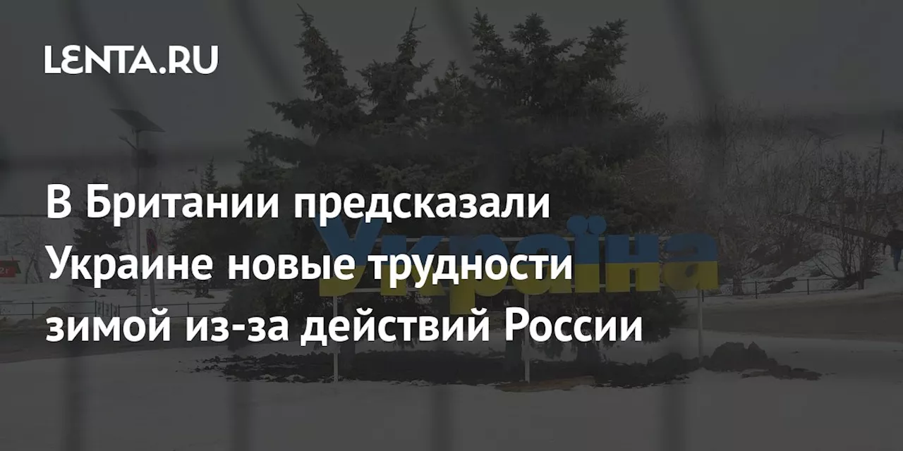 В Британии предсказали Украине новые трудности зимой из-за действий России